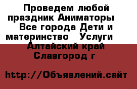 Проведем любой праздник.Аниматоры. - Все города Дети и материнство » Услуги   . Алтайский край,Славгород г.